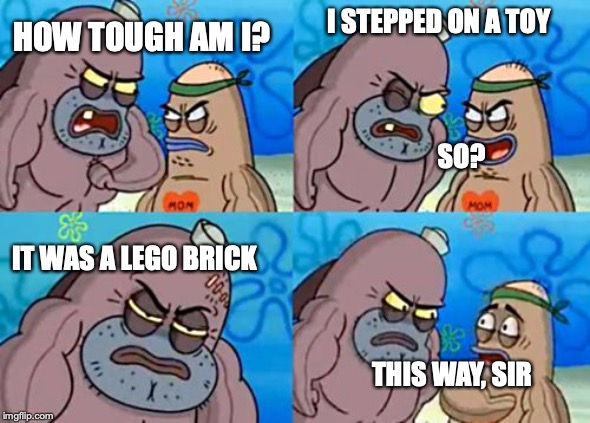 How Tough Are You Meme | HOW TOUGH AM I? I STEPPED ON A TOY; SO? IT WAS A LEGO BRICK; THIS WAY, SIR | image tagged in memes,how tough are you | made w/ Imgflip meme maker
