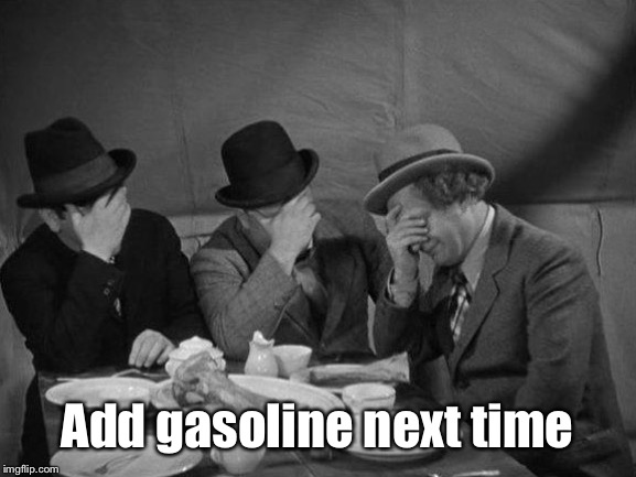 Stooges Facepalm | Add gasoline next time | image tagged in stooges facepalm | made w/ Imgflip meme maker