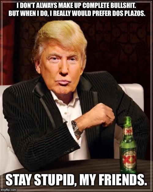 Trump Most Interesting Man In The World | I DON’T ALWAYS MAKE UP COMPLETE BULLSHIT.  BUT WHEN I DO, I REALLY WOULD PREFER DOS PLAZOS. STAY STUPID, MY FRIENDS. | image tagged in trump most interesting man in the world | made w/ Imgflip meme maker