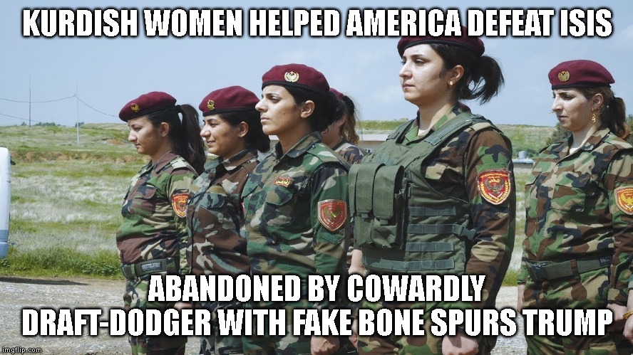 How Much Did You Get Trump for Selling Out the Kurds to Turkey? | KURDISH WOMEN HELPED AMERICA DEFEAT ISIS; ABANDONED BY COWARDLY DRAFT-DODGER WITH FAKE BONE SPURS TRUMP | image tagged in isis,kurds,impeach trump,bones spurs,draft dodger,corrupt | made w/ Imgflip meme maker