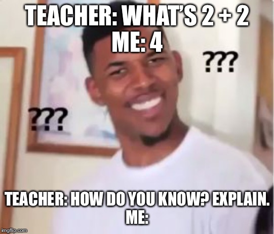 Nick Young | TEACHER: WHAT’S 2 + 2
ME: 4; TEACHER: HOW DO YOU KNOW? EXPLAIN.
ME: | image tagged in nick young | made w/ Imgflip meme maker