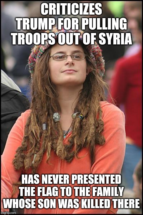 Whatever happened to the party of peace and love? | CRITICIZES TRUMP FOR PULLING TROOPS OUT OF SYRIA; HAS NEVER PRESENTED THE FLAG TO THE FAMILY WHOSE SON WAS KILLED THERE | image tagged in memes,college liberal | made w/ Imgflip meme maker