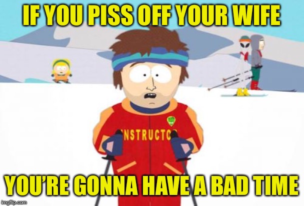 Super Cool Ski Instructor Meme | IF YOU PISS OFF YOUR WIFE YOU’RE GONNA HAVE A BAD TIME | image tagged in memes,super cool ski instructor | made w/ Imgflip meme maker