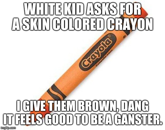 crayon | WHITE KID ASKS FOR A SKIN COLORED CRAYON; I GIVE THEM BROWN, DANG IT FEELS GOOD TO BE A GANSTER. | image tagged in crayon | made w/ Imgflip meme maker