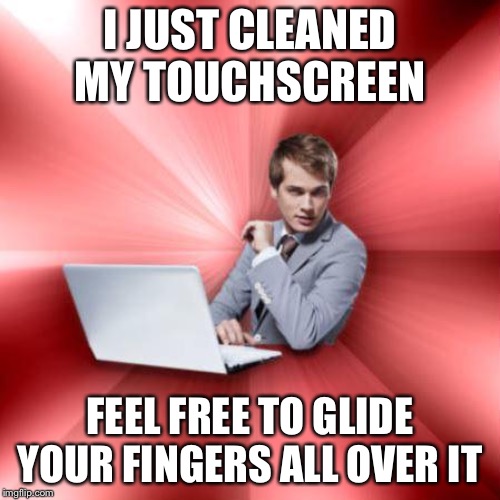 Um, thank you? | I JUST CLEANED MY TOUCHSCREEN FEEL FREE TO GLIDE YOUR FINGERS ALL OVER IT | image tagged in memes,overly suave it guy,funny,pickup lines | made w/ Imgflip meme maker