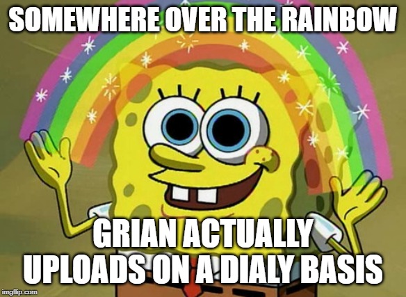 Imagination Spongebob Meme | SOMEWHERE OVER THE RAINBOW; GRIAN ACTUALLY UPLOADS ON A DIALY BASIS | image tagged in memes,imagination spongebob | made w/ Imgflip meme maker