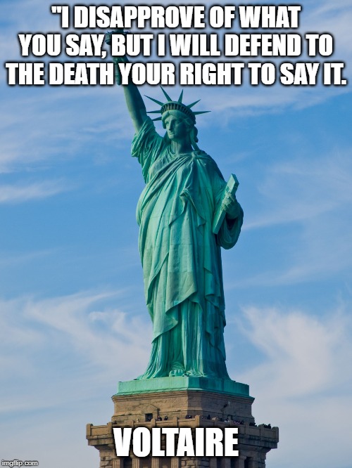 statue of liberty |  "I DISAPPROVE OF WHAT YOU SAY, BUT I WILL DEFEND TO THE DEATH YOUR RIGHT TO SAY IT. VOLTAIRE | image tagged in statue of liberty | made w/ Imgflip meme maker