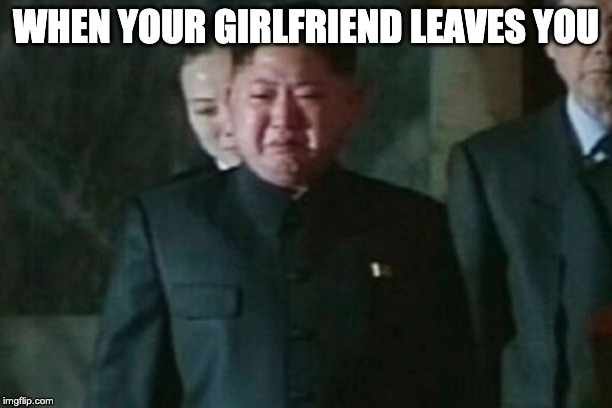 Kim Jong Un Sad | WHEN YOUR GIRLFRIEND LEAVES YOU | image tagged in memes,kim jong un sad | made w/ Imgflip meme maker