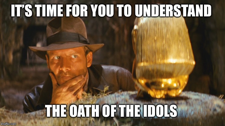 Indiana Jones Idol | IT’S TIME FOR YOU TO UNDERSTAND; THE OATH OF THE IDOLS | image tagged in indiana jones idol | made w/ Imgflip meme maker