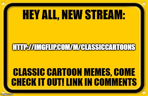 New Stream, Come Join! | HEY ALL, NEW STREAM:; HTTP://IMGFLIP.COM/M/CLASSICCARTOONS; CLASSIC CARTOON MEMES, COME CHECK IT OUT! LINK IN COMMENTS | image tagged in memes,blank yellow sign | made w/ Imgflip meme maker