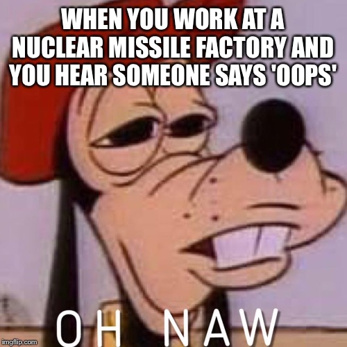 Oops! We're all doomed! |  WHEN YOU WORK AT A NUCLEAR MISSILE FACTORY AND YOU HEAR SOMEONE SAYS 'OOPS' | image tagged in oh naw,nuclear bomb,oops,explosion | made w/ Imgflip meme maker