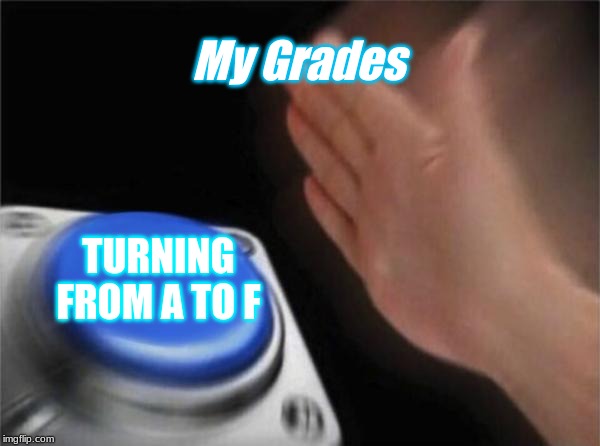 Blank Nut Button | My Grades; TURNING FROM A TO F | image tagged in memes,blank nut button | made w/ Imgflip meme maker