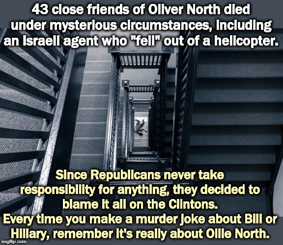 Who Did Hillary Kill? - the Final Word. | 43 close friends of Oliver North died under mysterious circumstances, including an Israeli agent who "fell" out of a helicopter. Since Republicans never take responsibility for anything, they decided to blame it all on the Clintons.
Every time you make a murder joke about Bill or Hillary, remember it's really about Ollie North. | image tagged in oliver north,hillary,murder,bill clinton | made w/ Imgflip meme maker