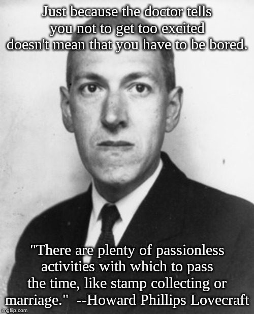 Lovecraft.jpg | Just because the doctor tells you not to get too excited doesn't mean that you have to be bored. "There are plenty of passionless activities with which to pass the time, like stamp collecting or marriage."  --Howard Phillips Lovecraft | image tagged in lovecraftjpg | made w/ Imgflip meme maker
