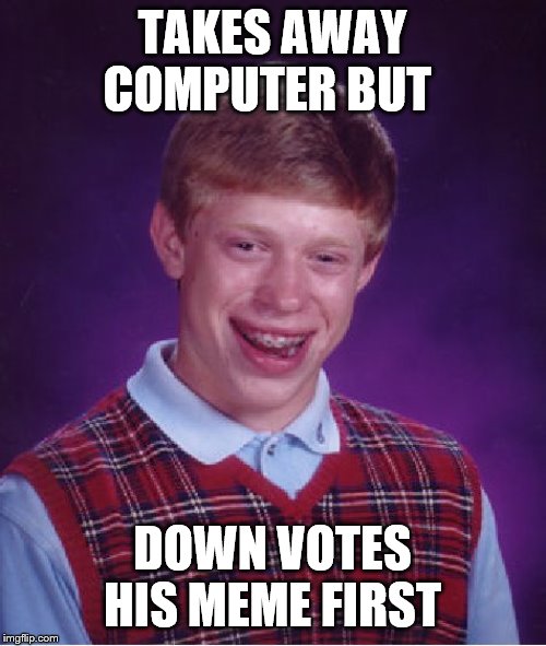 Bad Luck Brian Meme | TAKES AWAY COMPUTER BUT DOWN VOTES HIS MEME FIRST | image tagged in memes,bad luck brian | made w/ Imgflip meme maker