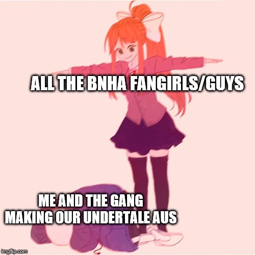 Monika t-posing on Sans | ALL THE BNHA FANGIRLS/GUYS; ME AND THE GANG MAKING OUR UNDERTALE AUS | image tagged in monika t-posing on sans | made w/ Imgflip meme maker