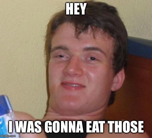 10 Guy Meme | HEY I WAS GONNA EAT THOSE | image tagged in memes,10 guy | made w/ Imgflip meme maker