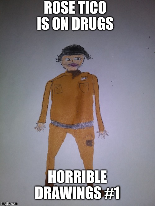 ROSE TICO IS ON DRUGS; HORRIBLE DRAWINGS #1 | image tagged in horrible drawings | made w/ Imgflip meme maker