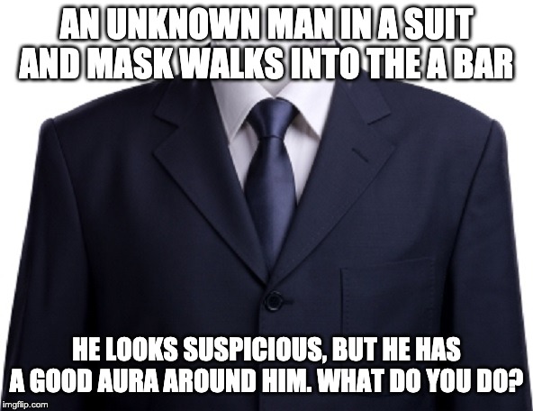 Empty Suit | AN UNKNOWN MAN IN A SUIT AND MASK WALKS INTO THE A BAR; HE LOOKS SUSPICIOUS, BUT HE HAS A GOOD AURA AROUND HIM. WHAT DO YOU DO? | image tagged in empty suit | made w/ Imgflip meme maker