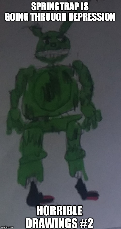SPRINGTRAP IS GOING THROUGH DEPRESSION; HORRIBLE DRAWINGS #2 | image tagged in springtrap | made w/ Imgflip meme maker