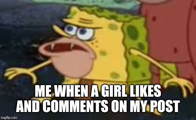 Spongegar |  ME WHEN A GIRL LIKES AND COMMENTS ON MY POST | image tagged in memes,spongegar | made w/ Imgflip meme maker