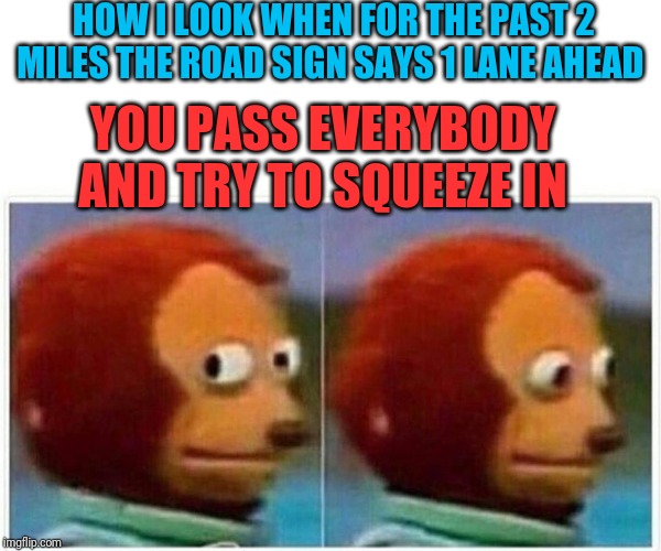 Monkey Puppet Meme | HOW I LOOK WHEN FOR THE PAST 2 MILES THE ROAD SIGN SAYS 1 LANE AHEAD; YOU PASS EVERYBODY AND TRY TO SQUEEZE IN | image tagged in monkey puppet | made w/ Imgflip meme maker