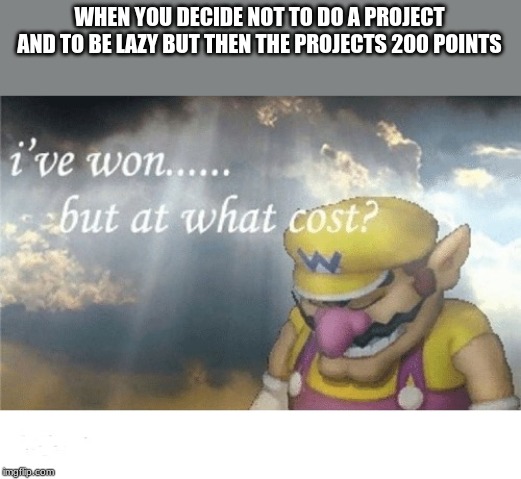 Wario sad | WHEN YOU DECIDE NOT TO DO A PROJECT AND TO BE LAZY BUT THEN THE PROJECTS 200 POINTS | image tagged in wario sad | made w/ Imgflip meme maker