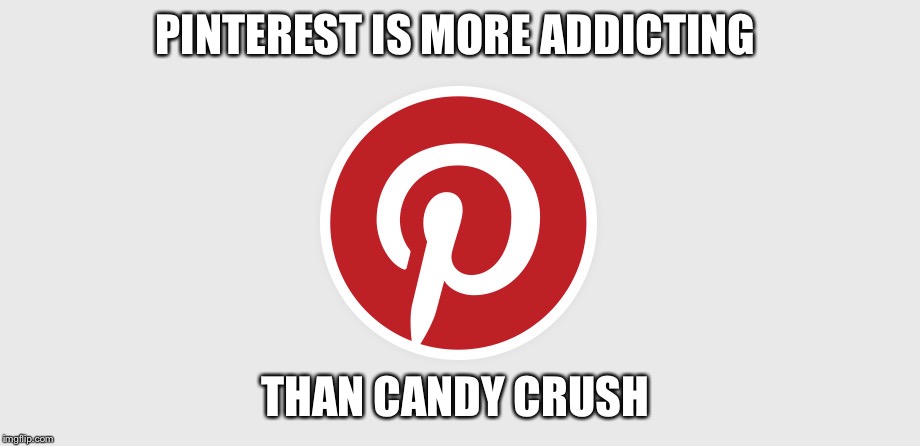 Pinterest | PINTEREST IS MORE ADDICTING; THAN CANDY CRUSH | image tagged in pinterest | made w/ Imgflip meme maker