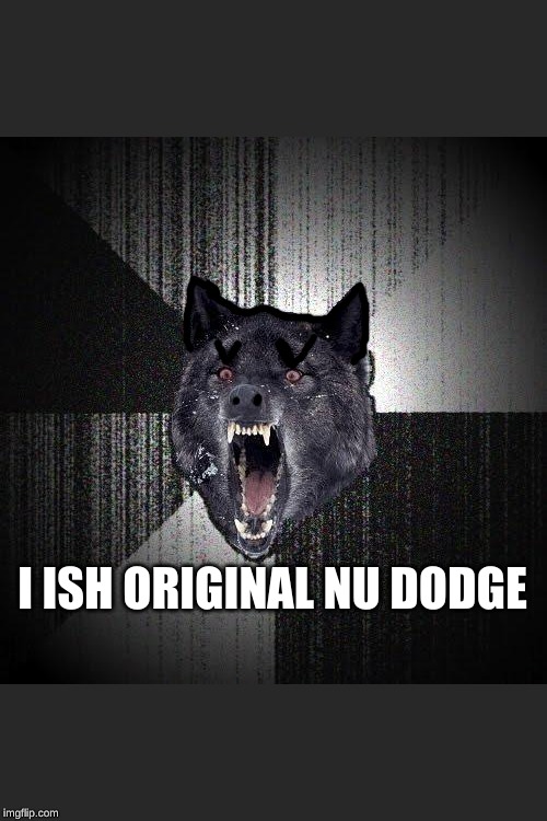 Insanity Wolf Meme | I ISH ORIGINAL NU DODGE | image tagged in memes,insanity wolf | made w/ Imgflip meme maker