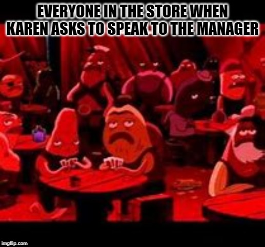 smh Karen | EVERYONE IN THE STORE WHEN KAREN ASKS TO SPEAK TO THE MANAGER | image tagged in funny,funny memes,funny meme,spongebob,karen,omg karen | made w/ Imgflip meme maker