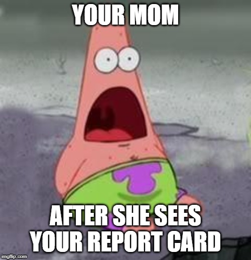 Suprised Patrick | YOUR MOM; AFTER SHE SEES YOUR REPORT CARD | image tagged in suprised patrick | made w/ Imgflip meme maker
