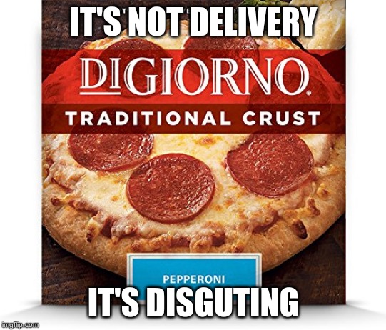 Digiorno it's not delivery , it's disgusting | IT'S NOT DELIVERY; IT'S DISGUSTING | image tagged in pizza | made w/ Imgflip meme maker