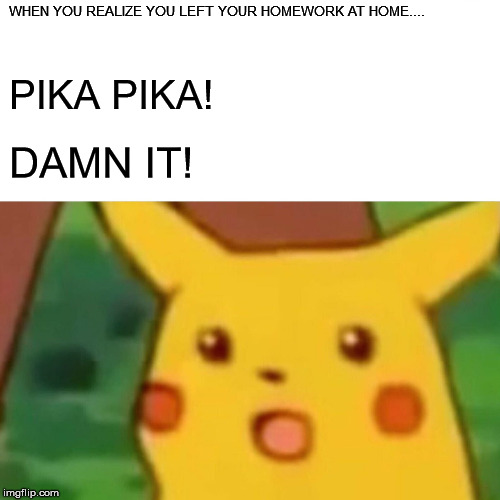 Surprised Pikachu | WHEN YOU REALIZE YOU LEFT YOUR HOMEWORK AT HOME.... PIKA PIKA! DAMN IT! | image tagged in memes,surprised pikachu | made w/ Imgflip meme maker