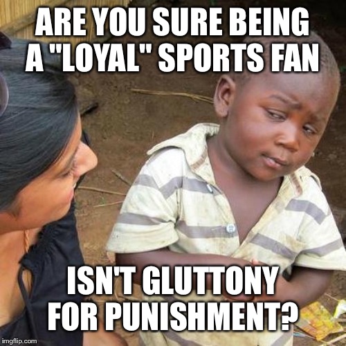 Third World Skeptical Kid Meme | ARE YOU SURE BEING A "LOYAL" SPORTS FAN; ISN'T GLUTTONY FOR PUNISHMENT? | image tagged in memes,third world skeptical kid | made w/ Imgflip meme maker