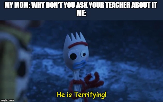 Spooky | MY MOM: WHY DON'T YOU ASK YOUR TEACHER ABOUT IT 
ME:; He is Terrifying! | image tagged in forky | made w/ Imgflip meme maker