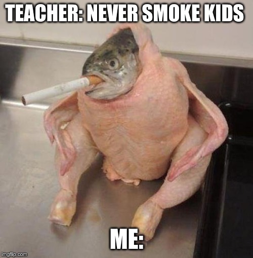 never smoke or this will happen | TEACHER: NEVER SMOKE KIDS; ME: | image tagged in funny | made w/ Imgflip meme maker