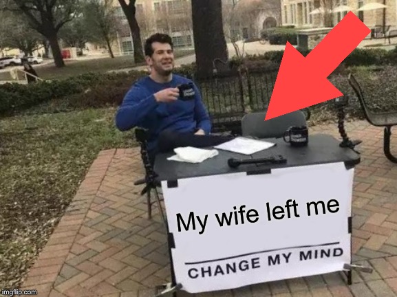 Change My Mind Meme | My wife left me | image tagged in memes,change my mind | made w/ Imgflip meme maker