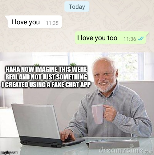 Depression 100 | HAHA NOW IMAGINE THIS WERE REAL AND NOT JUST SOMETHING I CREATED USING A FAKE CHAT APP | image tagged in hide the pain harold smile,fake chat,depression 100,memes | made w/ Imgflip meme maker