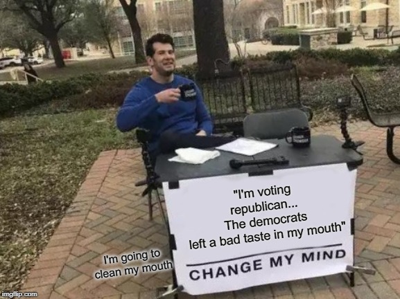 Change My Mind | "I'm voting republican...
The democrats left a bad taste in my mouth"; I'm going to clean my mouth | image tagged in memes,change my mind | made w/ Imgflip meme maker
