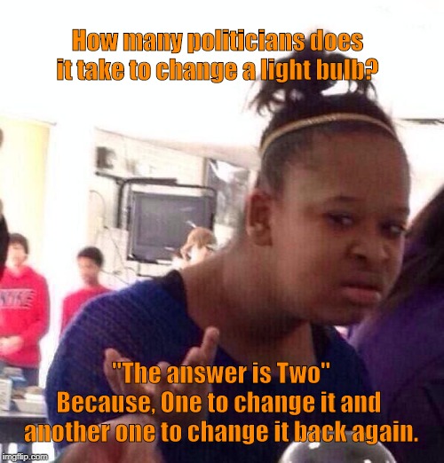 Black Girl Wat | How many politicians does it take to change a light bulb? "The answer is Two"
Because, One to change it and 
another one to change it back again. | image tagged in memes,black girl wat | made w/ Imgflip meme maker