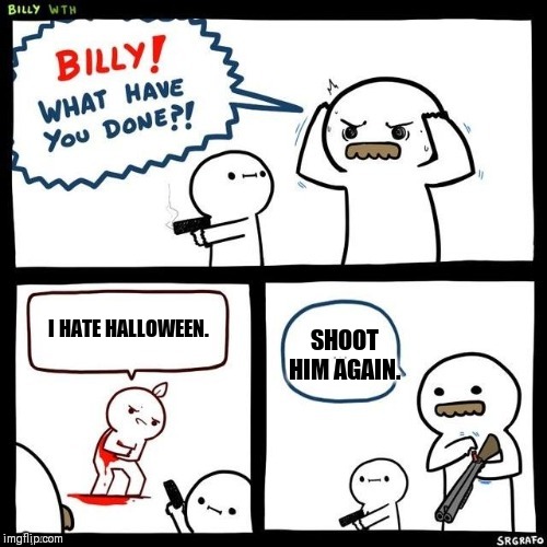 Billy what have you done | SHOOT HIM AGAIN. I HATE HALLOWEEN. | image tagged in billy what have you done | made w/ Imgflip meme maker