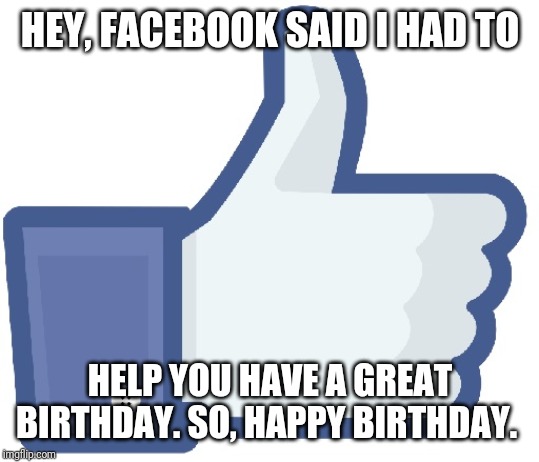 Facebook Like Button | HEY, FACEBOOK SAID I HAD TO; HELP YOU HAVE A GREAT BIRTHDAY. SO, HAPPY BIRTHDAY. | image tagged in facebook like button | made w/ Imgflip meme maker