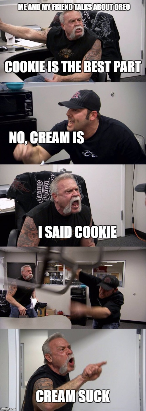 American Chopper Argument | ME AND MY FRIEND TALKS ABOUT OREO; COOKIE IS THE BEST PART; NO, CREAM IS; I SAID COOKIE; CREAM SUCK | image tagged in memes,american chopper argument | made w/ Imgflip meme maker