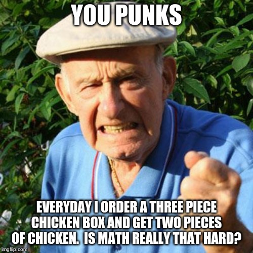 Never leave without checking | YOU PUNKS; EVERYDAY I ORDER A THREE PIECE CHICKEN BOX AND GET TWO PIECES OF CHICKEN.  IS MATH REALLY THAT HARD? | image tagged in angry old man,popeyes chicken robs me,i wanted three,learn to count,one more than your iq | made w/ Imgflip meme maker