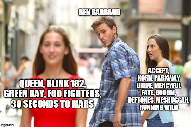 Distracted Boyfriend Meme | BEN BARBAUD; ACCEPT, KORN, PARKWAY DRIVE, MERCYFUL FATE, SODOM, DEFTONES, MESHUGGAH,
RUNNING WILD; QUEEN, BLINK 182, GREEN DAY, FOO FIGHTERS,
30 SECONDS TO MARS | image tagged in memes,distracted boyfriend | made w/ Imgflip meme maker