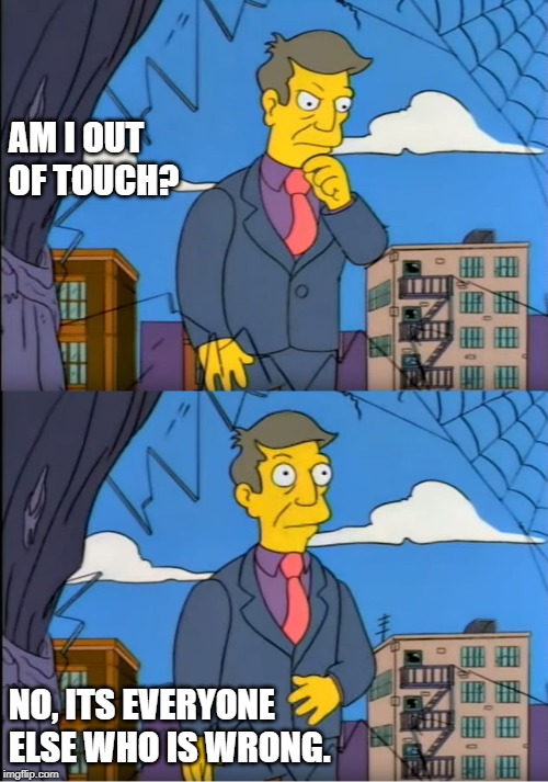 Skinner Out Of Touch | AM I OUT OF TOUCH? NO, ITS EVERYONE ELSE WHO IS WRONG. | image tagged in skinner out of touch | made w/ Imgflip meme maker