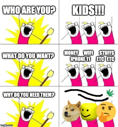 What Do We Want 3 Meme | WHO ARE YOU? KIDS!!! WHAT DO YOU WANT? MONEY      WIFI       STUFFS
         IPHONE 11       ETC   ETC; WHY DO YOU NEED THEM? | image tagged in memes,what do we want 3 | made w/ Imgflip meme maker