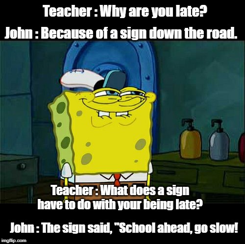 Don't You Squidward | Teacher : Why are you late? John : Because of a sign down the road. Teacher : What does a sign have to do with your being late? John : The sign said, "School ahead, go slow! | image tagged in memes,dont you squidward | made w/ Imgflip meme maker