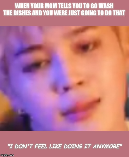Moms | WHEN YOUR MOM TELLS YOU TO GO WASH THE DISHES AND YOU WERE JUST GOING TO DO THAT; "I DON'T FEEL LIKE DOING IT ANYMORE" | image tagged in jimin,uwu,memes | made w/ Imgflip meme maker