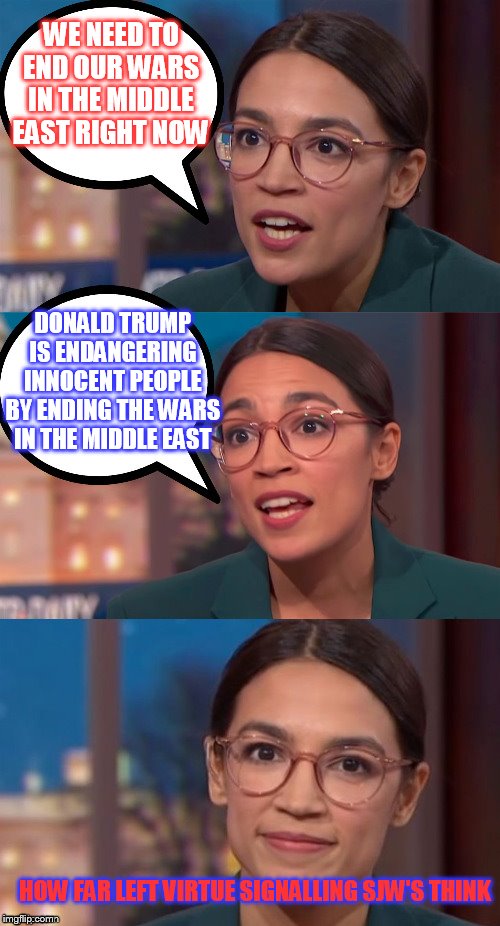 aoc dialog | WE NEED TO END OUR WARS IN THE MIDDLE EAST RIGHT NOW; DONALD TRUMP IS ENDANGERING INNOCENT PEOPLE BY ENDING THE WARS IN THE MIDDLE EAST; HOW FAR LEFT VIRTUE SIGNALLING SJW'S THINK | image tagged in aoc dialog | made w/ Imgflip meme maker